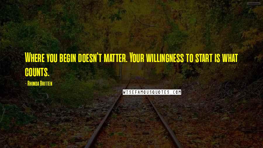 Rhonda Britten Quotes: Where you begin doesn't matter. Your willingness to start is what counts.