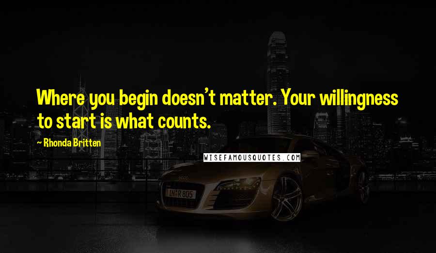 Rhonda Britten Quotes: Where you begin doesn't matter. Your willingness to start is what counts.