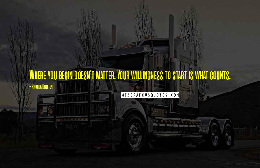 Rhonda Britten Quotes: Where you begin doesn't matter. Your willingness to start is what counts.