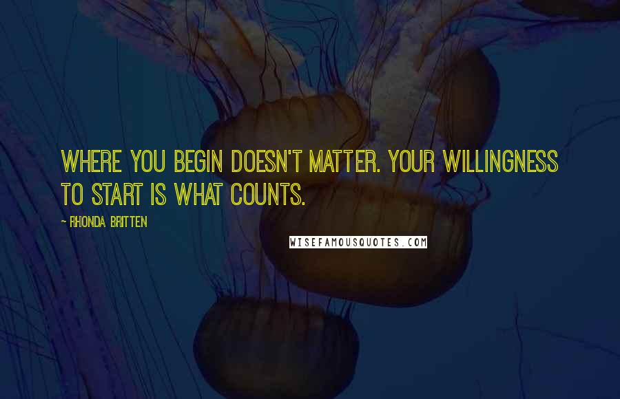 Rhonda Britten Quotes: Where you begin doesn't matter. Your willingness to start is what counts.