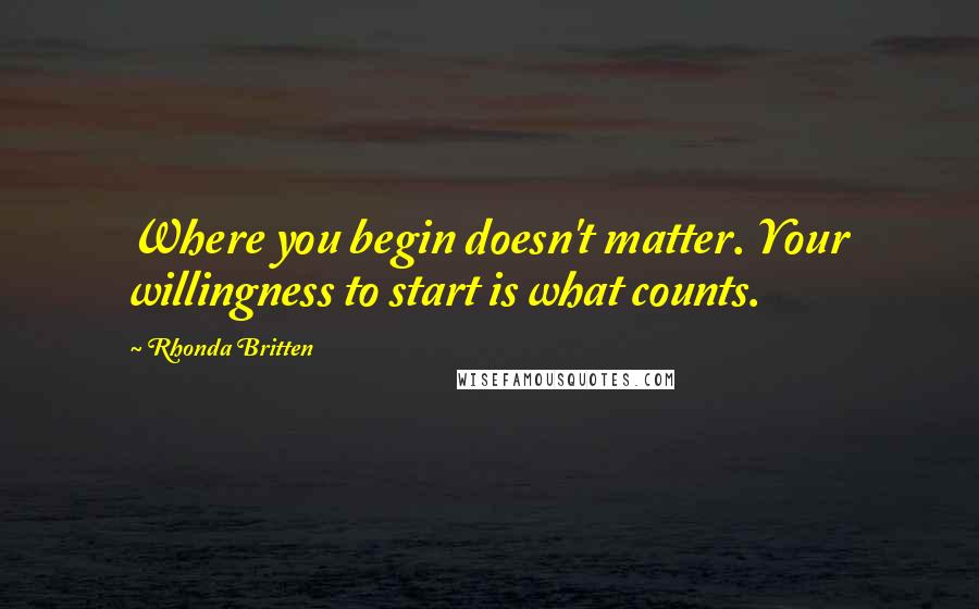 Rhonda Britten Quotes: Where you begin doesn't matter. Your willingness to start is what counts.