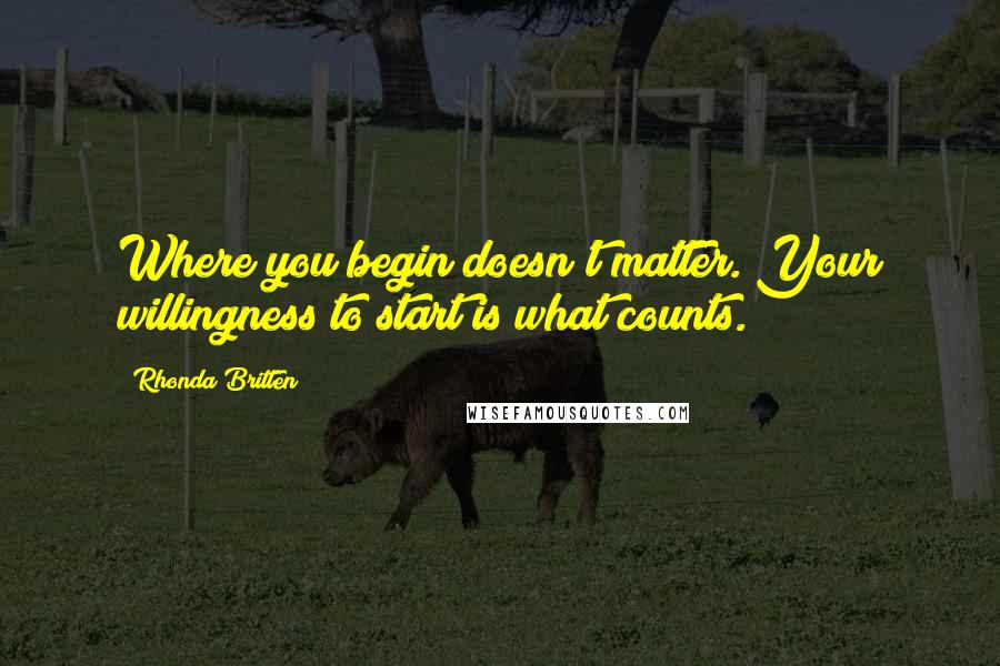 Rhonda Britten Quotes: Where you begin doesn't matter. Your willingness to start is what counts.