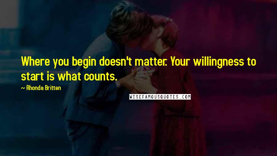 Rhonda Britten Quotes: Where you begin doesn't matter. Your willingness to start is what counts.