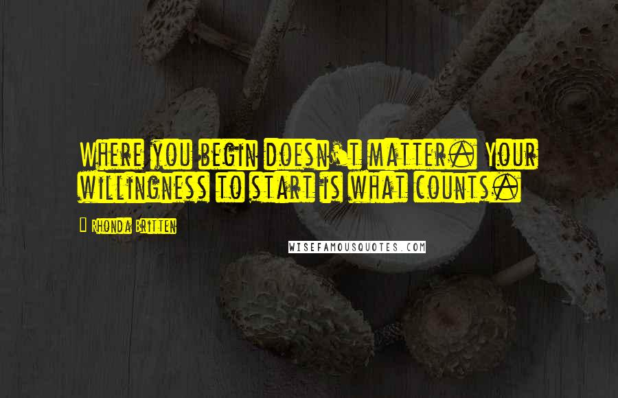 Rhonda Britten Quotes: Where you begin doesn't matter. Your willingness to start is what counts.