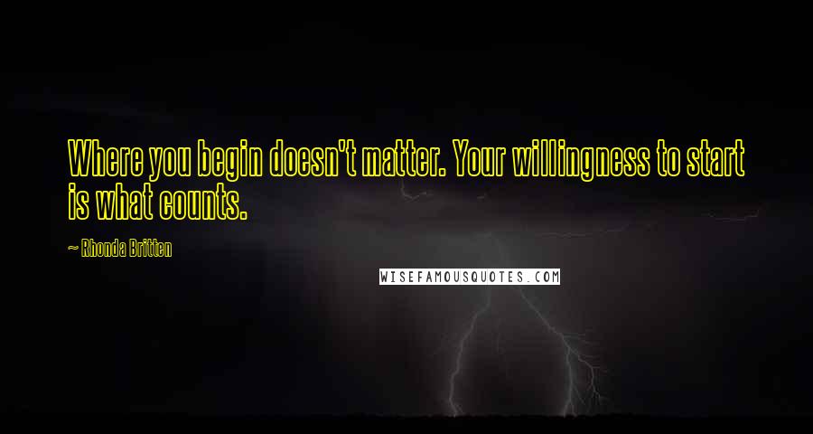 Rhonda Britten Quotes: Where you begin doesn't matter. Your willingness to start is what counts.