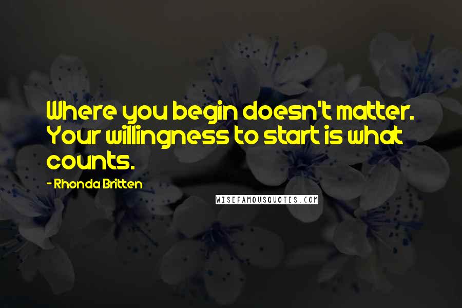 Rhonda Britten Quotes: Where you begin doesn't matter. Your willingness to start is what counts.