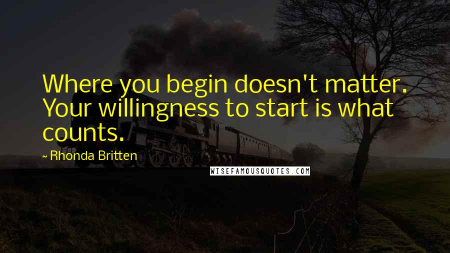 Rhonda Britten Quotes: Where you begin doesn't matter. Your willingness to start is what counts.