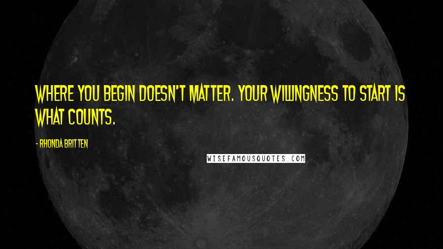 Rhonda Britten Quotes: Where you begin doesn't matter. Your willingness to start is what counts.