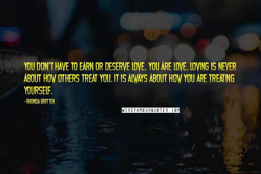 Rhonda Britten Quotes: You don't have to earn or deserve love. You are love. Loving is never about how others treat you. It is always about how you are treating yourself.
