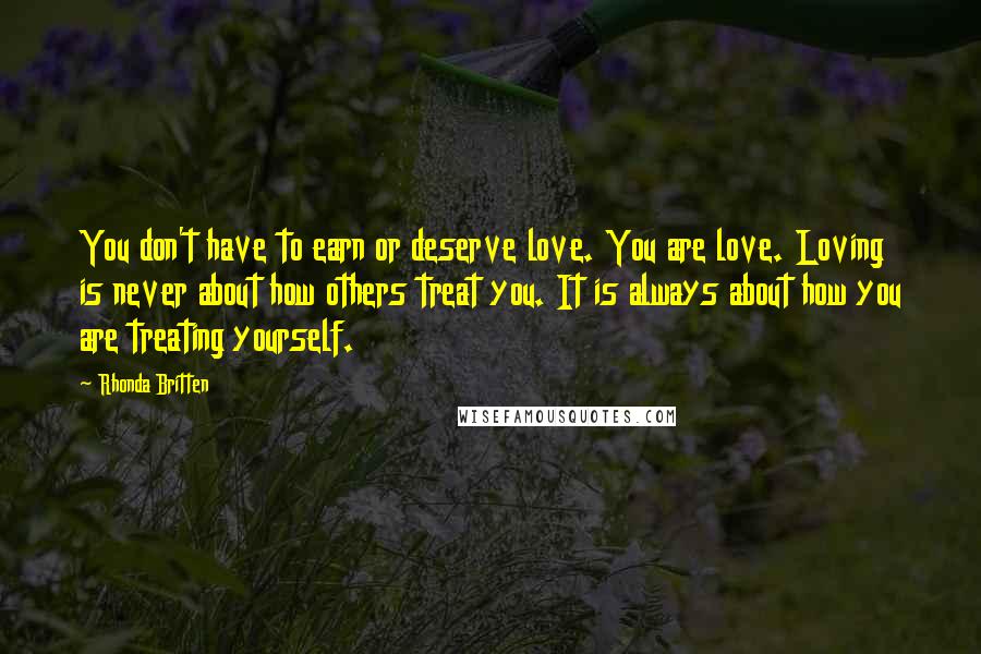 Rhonda Britten Quotes: You don't have to earn or deserve love. You are love. Loving is never about how others treat you. It is always about how you are treating yourself.