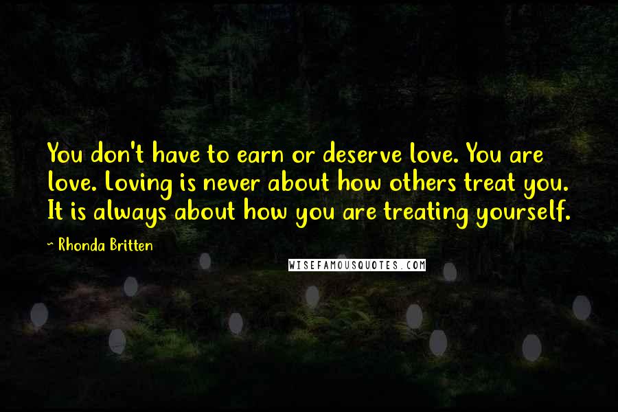 Rhonda Britten Quotes: You don't have to earn or deserve love. You are love. Loving is never about how others treat you. It is always about how you are treating yourself.