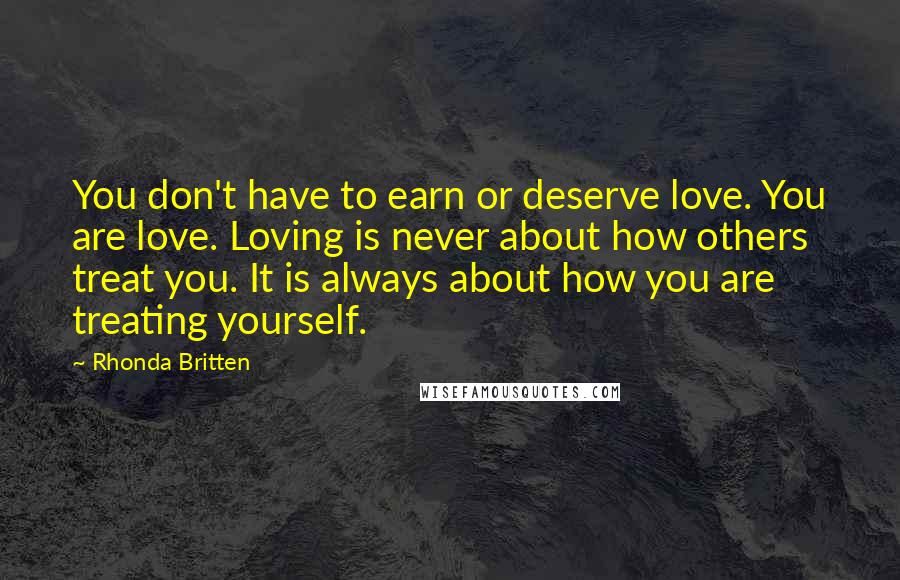 Rhonda Britten Quotes: You don't have to earn or deserve love. You are love. Loving is never about how others treat you. It is always about how you are treating yourself.