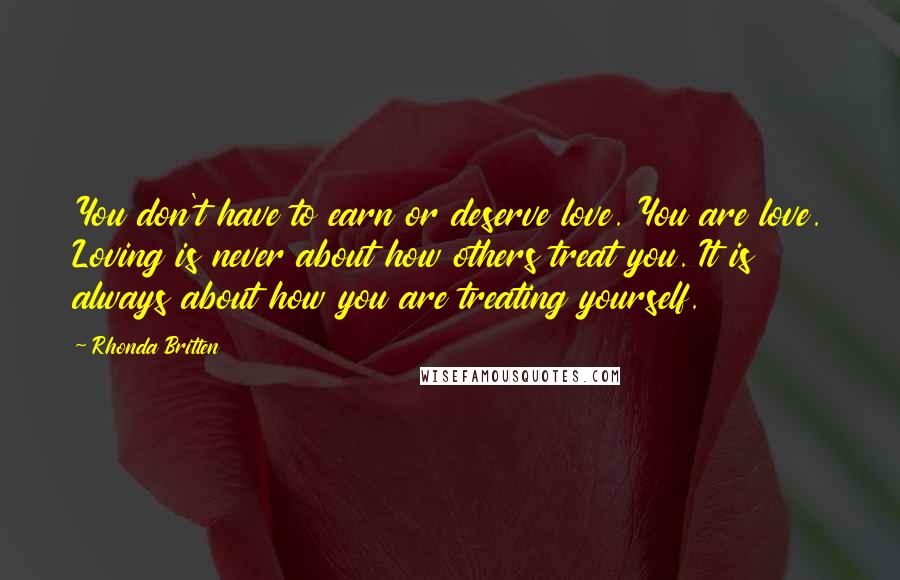 Rhonda Britten Quotes: You don't have to earn or deserve love. You are love. Loving is never about how others treat you. It is always about how you are treating yourself.