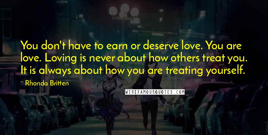 Rhonda Britten Quotes: You don't have to earn or deserve love. You are love. Loving is never about how others treat you. It is always about how you are treating yourself.
