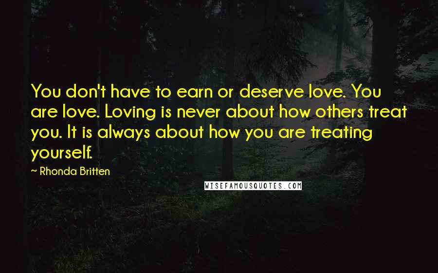 Rhonda Britten Quotes: You don't have to earn or deserve love. You are love. Loving is never about how others treat you. It is always about how you are treating yourself.