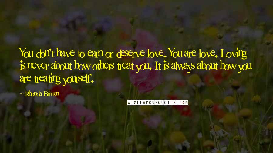 Rhonda Britten Quotes: You don't have to earn or deserve love. You are love. Loving is never about how others treat you. It is always about how you are treating yourself.