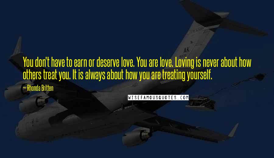 Rhonda Britten Quotes: You don't have to earn or deserve love. You are love. Loving is never about how others treat you. It is always about how you are treating yourself.