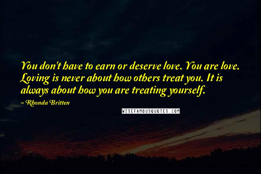 Rhonda Britten Quotes: You don't have to earn or deserve love. You are love. Loving is never about how others treat you. It is always about how you are treating yourself.