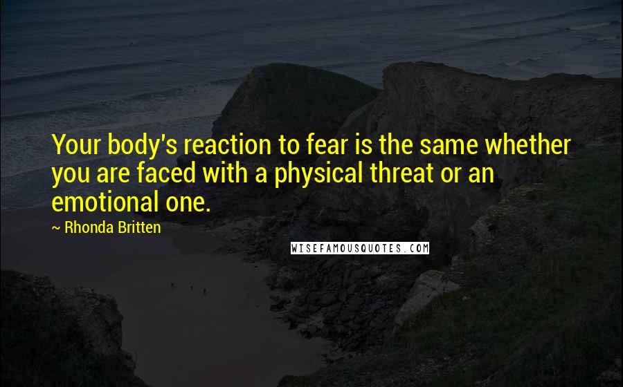 Rhonda Britten Quotes: Your body's reaction to fear is the same whether you are faced with a physical threat or an emotional one.