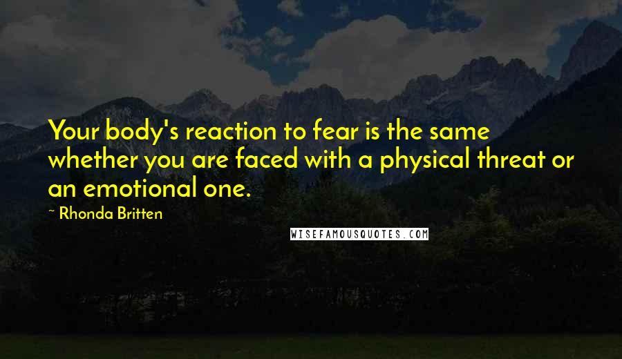 Rhonda Britten Quotes: Your body's reaction to fear is the same whether you are faced with a physical threat or an emotional one.