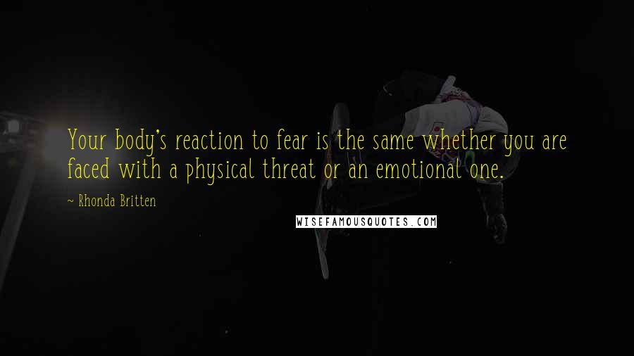 Rhonda Britten Quotes: Your body's reaction to fear is the same whether you are faced with a physical threat or an emotional one.