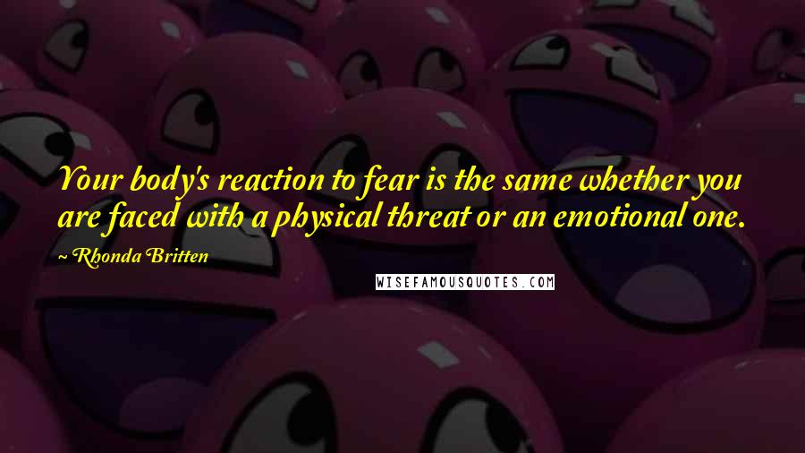 Rhonda Britten Quotes: Your body's reaction to fear is the same whether you are faced with a physical threat or an emotional one.