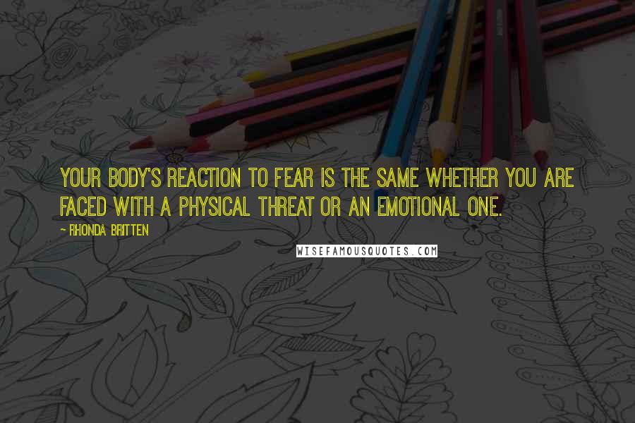 Rhonda Britten Quotes: Your body's reaction to fear is the same whether you are faced with a physical threat or an emotional one.