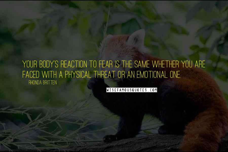 Rhonda Britten Quotes: Your body's reaction to fear is the same whether you are faced with a physical threat or an emotional one.