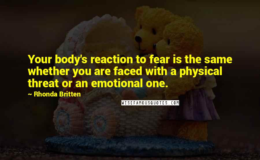 Rhonda Britten Quotes: Your body's reaction to fear is the same whether you are faced with a physical threat or an emotional one.