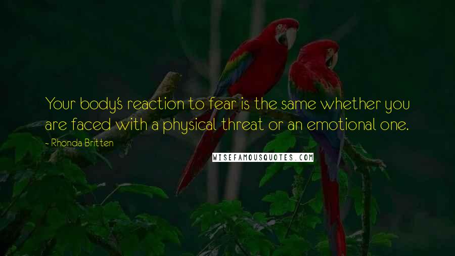 Rhonda Britten Quotes: Your body's reaction to fear is the same whether you are faced with a physical threat or an emotional one.