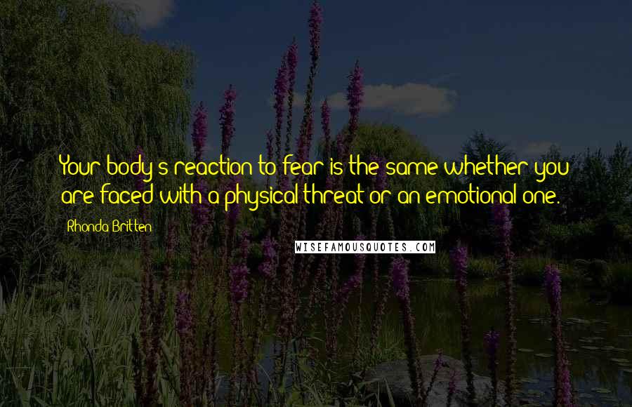 Rhonda Britten Quotes: Your body's reaction to fear is the same whether you are faced with a physical threat or an emotional one.