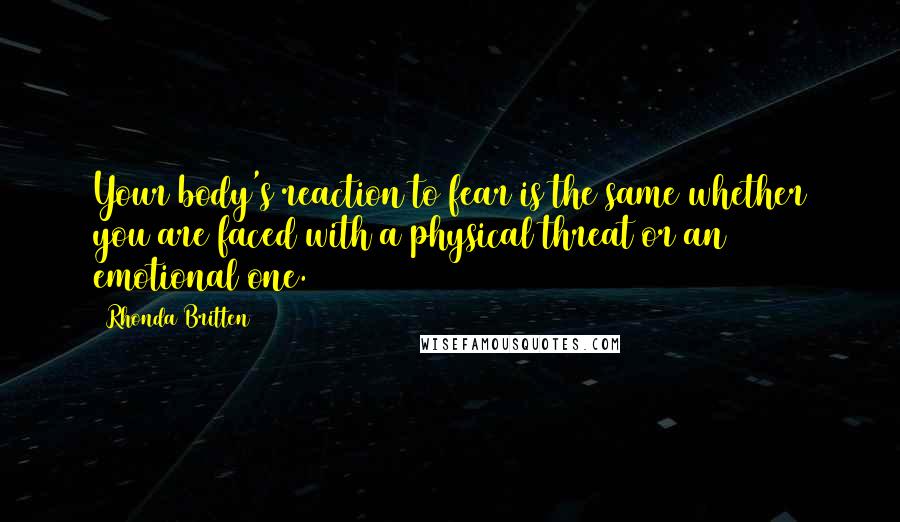 Rhonda Britten Quotes: Your body's reaction to fear is the same whether you are faced with a physical threat or an emotional one.