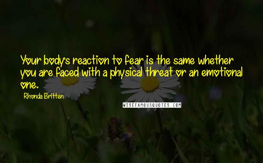 Rhonda Britten Quotes: Your body's reaction to fear is the same whether you are faced with a physical threat or an emotional one.