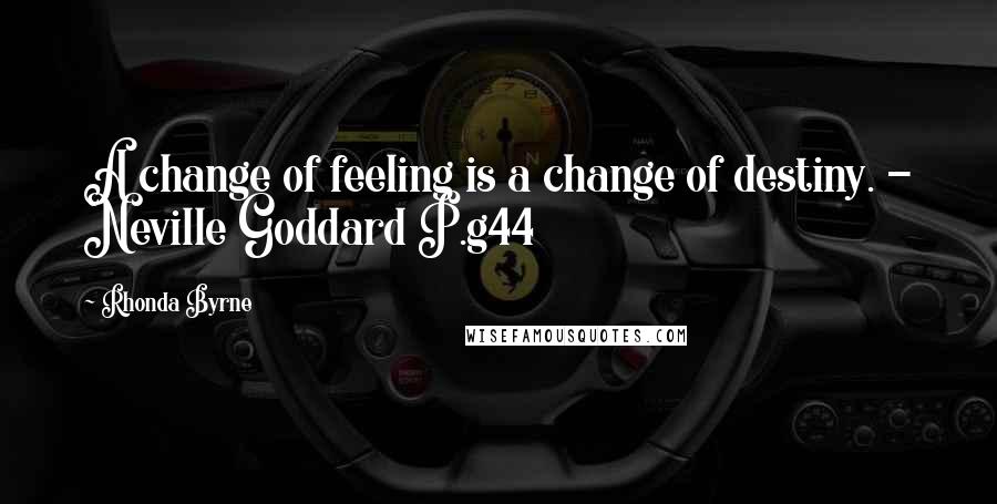 Rhonda Byrne Quotes: A change of feeling is a change of destiny. - Neville Goddard P.g44