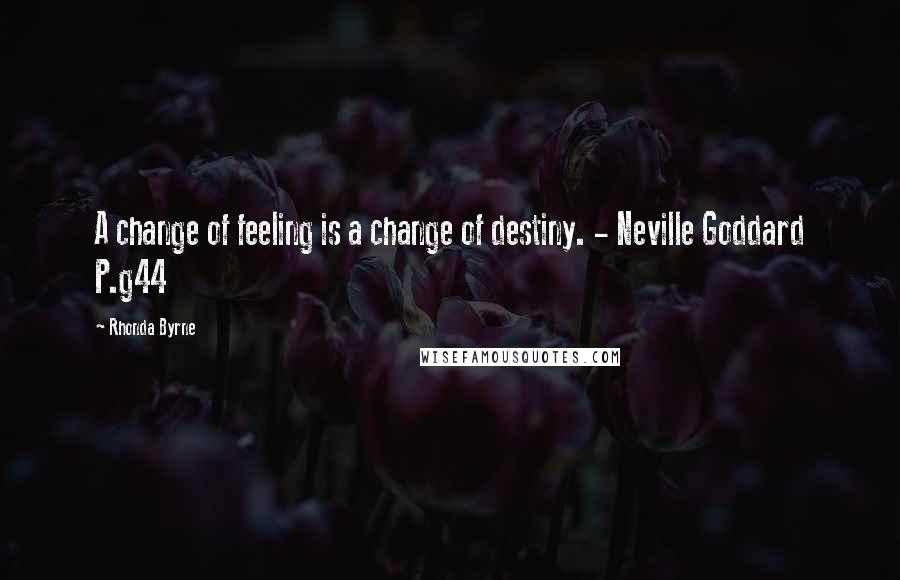 Rhonda Byrne Quotes: A change of feeling is a change of destiny. - Neville Goddard P.g44