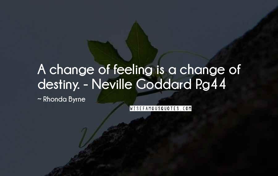 Rhonda Byrne Quotes: A change of feeling is a change of destiny. - Neville Goddard P.g44