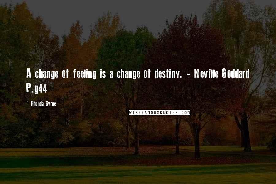 Rhonda Byrne Quotes: A change of feeling is a change of destiny. - Neville Goddard P.g44