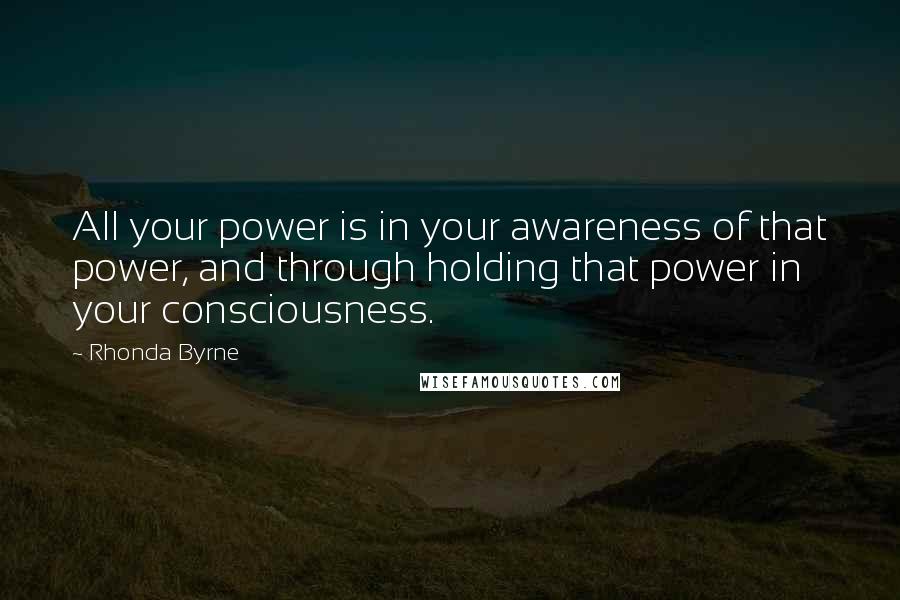 Rhonda Byrne Quotes: All your power is in your awareness of that power, and through holding that power in your consciousness.