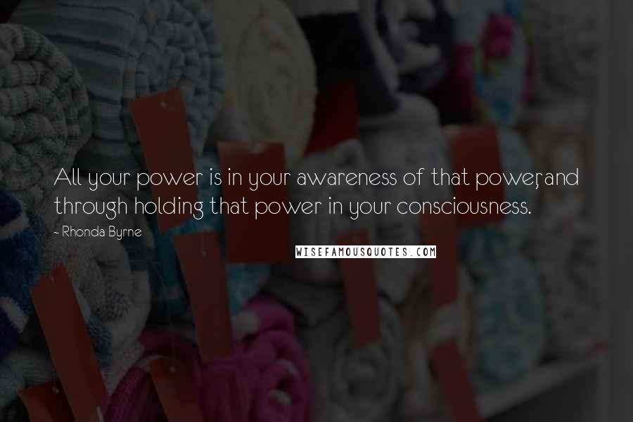 Rhonda Byrne Quotes: All your power is in your awareness of that power, and through holding that power in your consciousness.