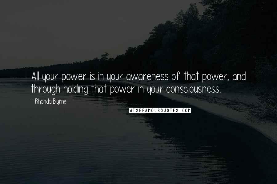 Rhonda Byrne Quotes: All your power is in your awareness of that power, and through holding that power in your consciousness.