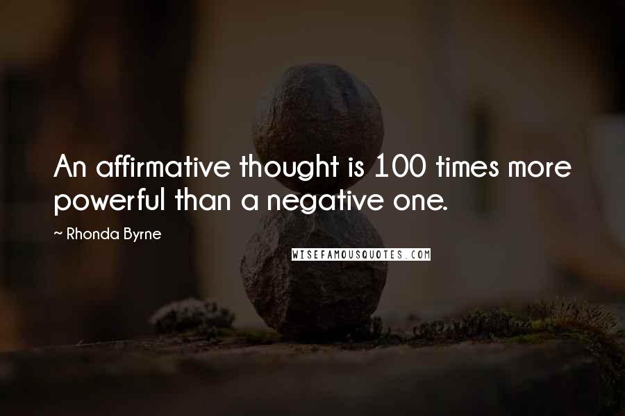 Rhonda Byrne Quotes: An affirmative thought is 100 times more powerful than a negative one.