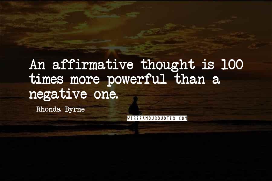 Rhonda Byrne Quotes: An affirmative thought is 100 times more powerful than a negative one.