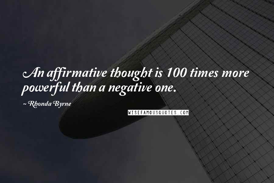 Rhonda Byrne Quotes: An affirmative thought is 100 times more powerful than a negative one.