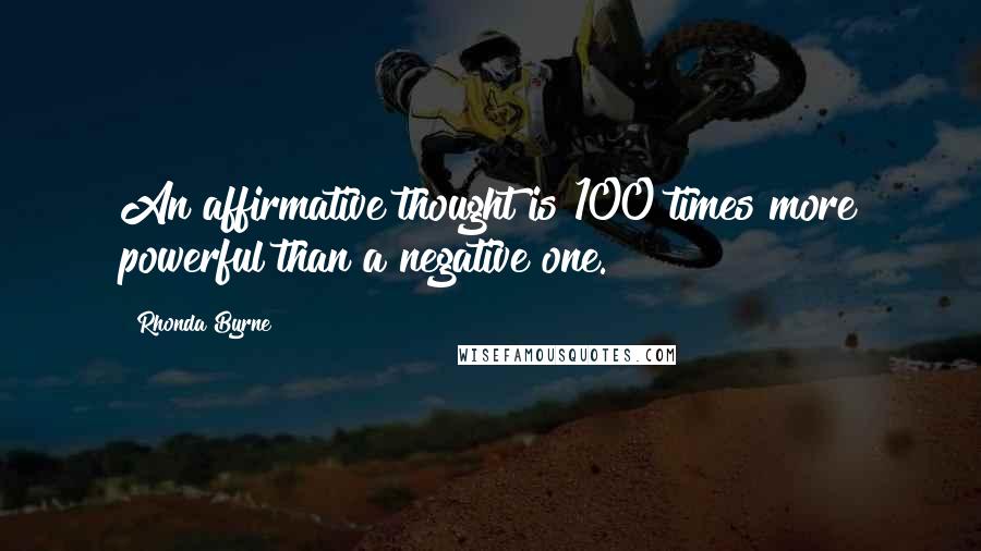 Rhonda Byrne Quotes: An affirmative thought is 100 times more powerful than a negative one.