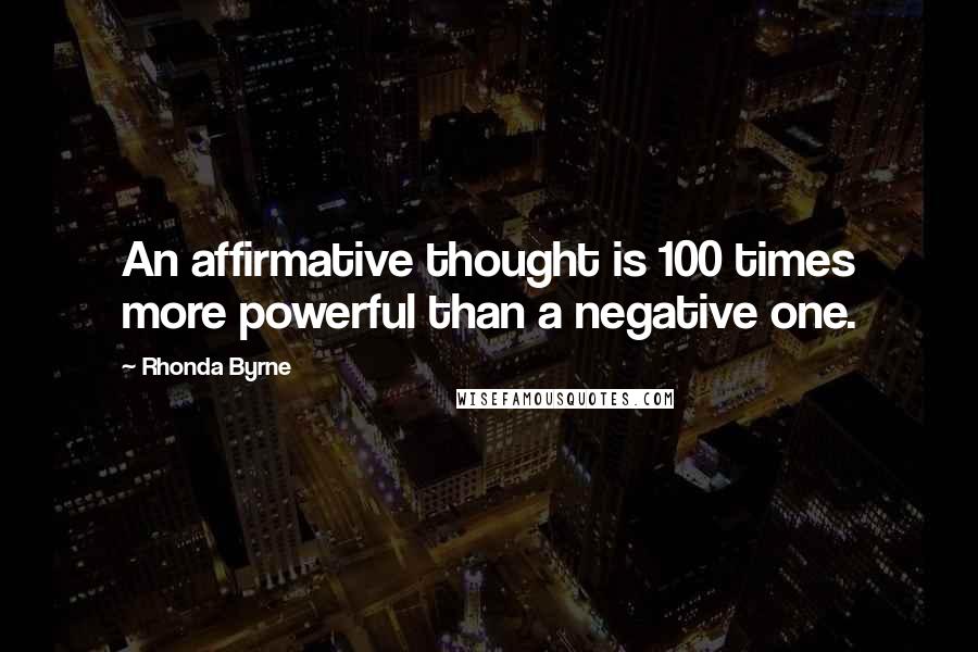Rhonda Byrne Quotes: An affirmative thought is 100 times more powerful than a negative one.