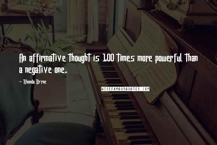 Rhonda Byrne Quotes: An affirmative thought is 100 times more powerful than a negative one.