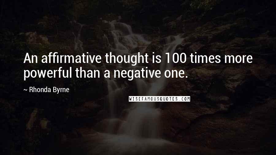 Rhonda Byrne Quotes: An affirmative thought is 100 times more powerful than a negative one.