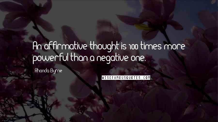 Rhonda Byrne Quotes: An affirmative thought is 100 times more powerful than a negative one.