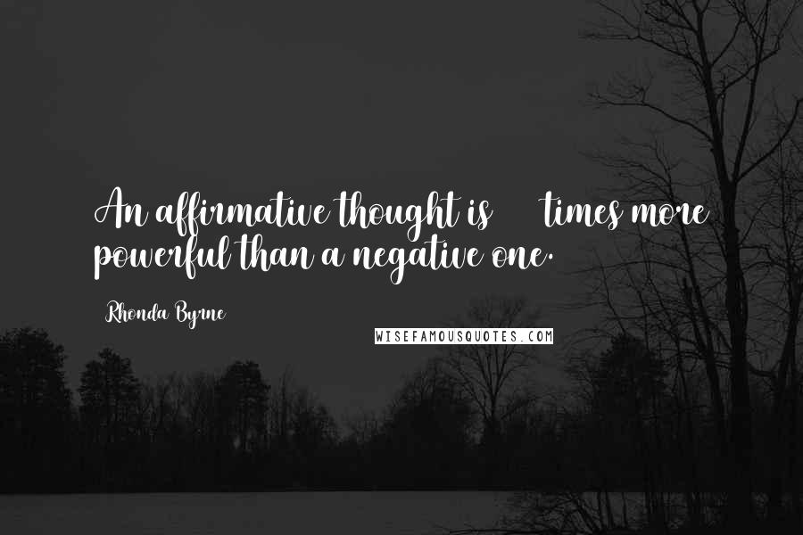 Rhonda Byrne Quotes: An affirmative thought is 100 times more powerful than a negative one.