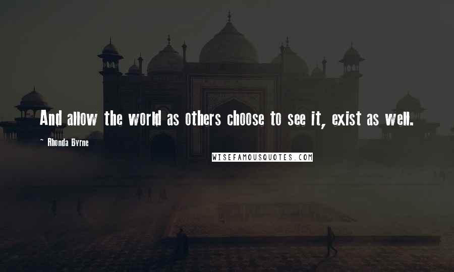 Rhonda Byrne Quotes: And allow the world as others choose to see it, exist as well.